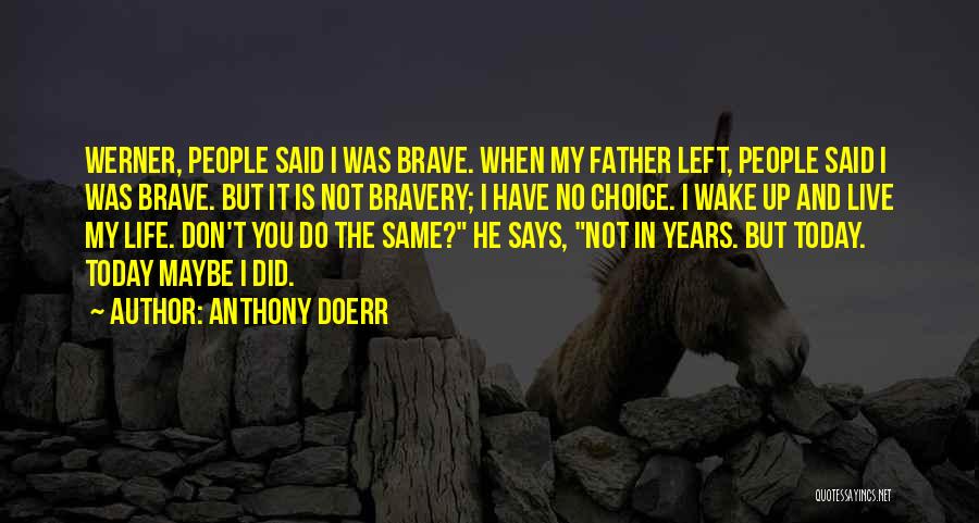 Anthony Doerr Quotes: Werner, People Said I Was Brave. When My Father Left, People Said I Was Brave. But It Is Not Bravery;