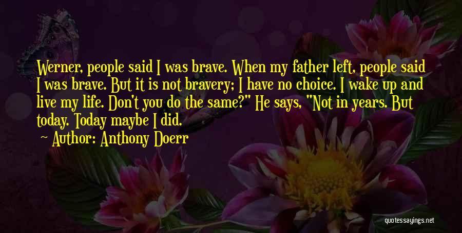Anthony Doerr Quotes: Werner, People Said I Was Brave. When My Father Left, People Said I Was Brave. But It Is Not Bravery;