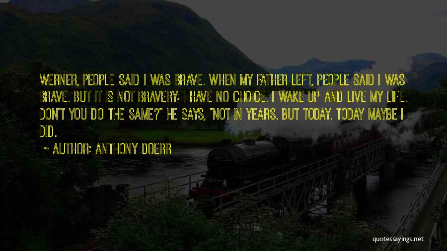 Anthony Doerr Quotes: Werner, People Said I Was Brave. When My Father Left, People Said I Was Brave. But It Is Not Bravery;