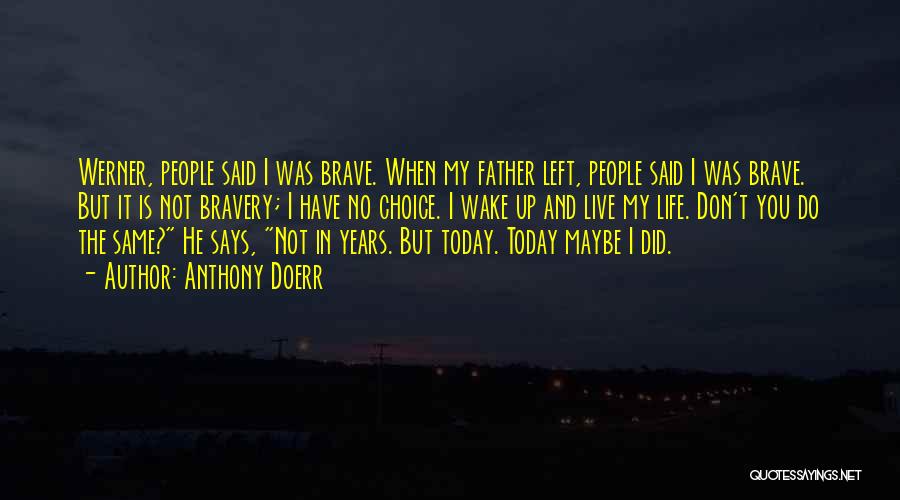 Anthony Doerr Quotes: Werner, People Said I Was Brave. When My Father Left, People Said I Was Brave. But It Is Not Bravery;