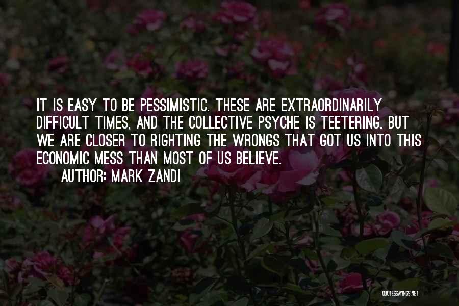 Mark Zandi Quotes: It Is Easy To Be Pessimistic. These Are Extraordinarily Difficult Times, And The Collective Psyche Is Teetering. But We Are