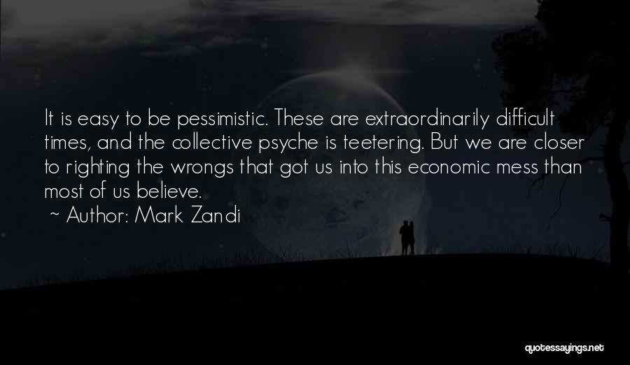 Mark Zandi Quotes: It Is Easy To Be Pessimistic. These Are Extraordinarily Difficult Times, And The Collective Psyche Is Teetering. But We Are