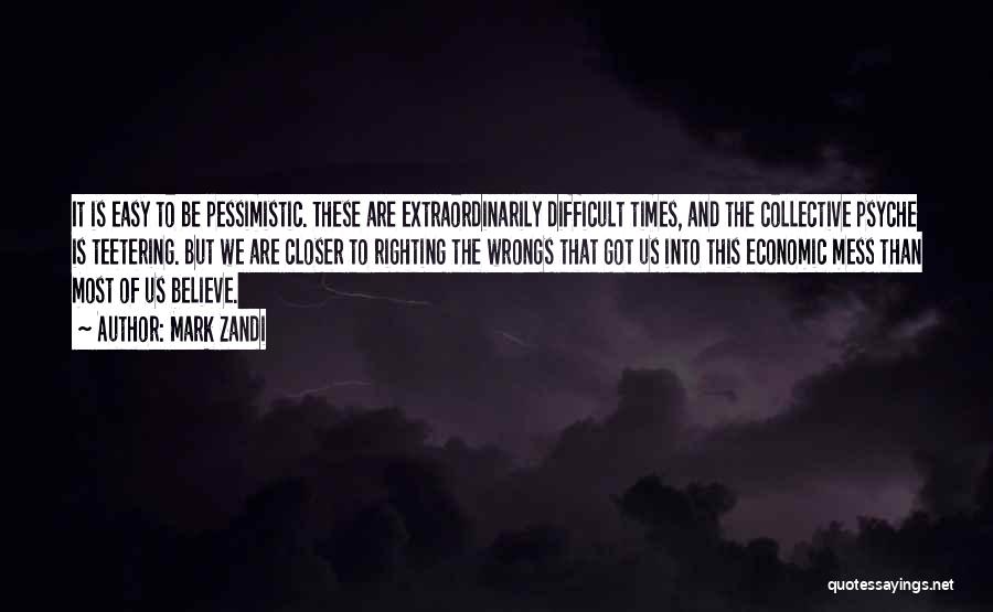 Mark Zandi Quotes: It Is Easy To Be Pessimistic. These Are Extraordinarily Difficult Times, And The Collective Psyche Is Teetering. But We Are