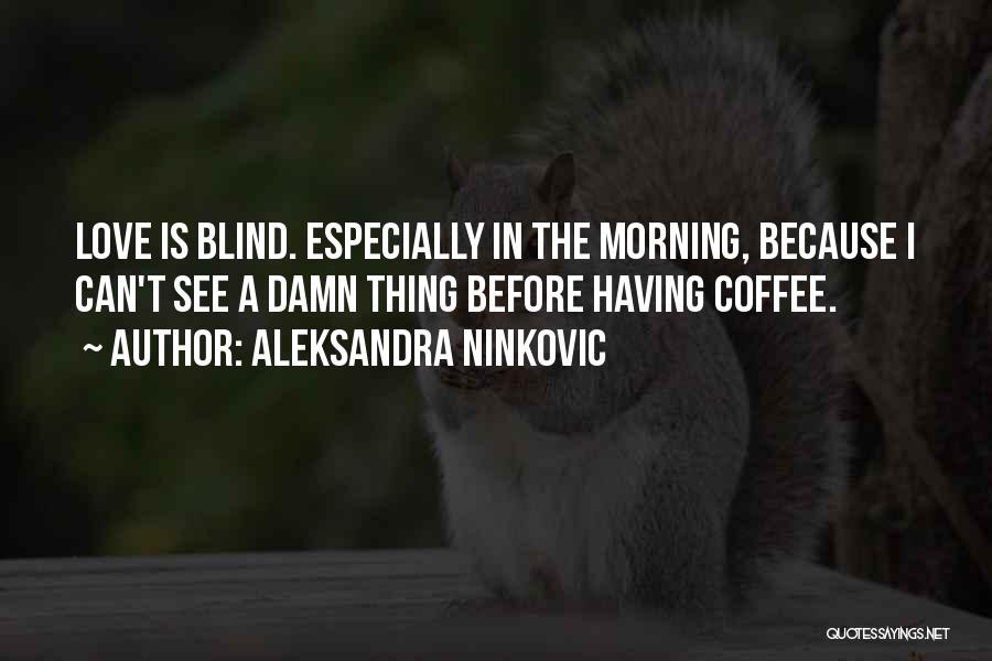 Aleksandra Ninkovic Quotes: Love Is Blind. Especially In The Morning, Because I Can't See A Damn Thing Before Having Coffee.