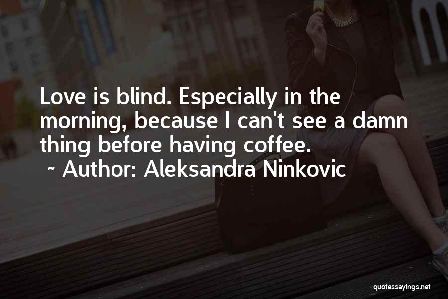 Aleksandra Ninkovic Quotes: Love Is Blind. Especially In The Morning, Because I Can't See A Damn Thing Before Having Coffee.