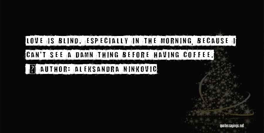 Aleksandra Ninkovic Quotes: Love Is Blind. Especially In The Morning, Because I Can't See A Damn Thing Before Having Coffee.