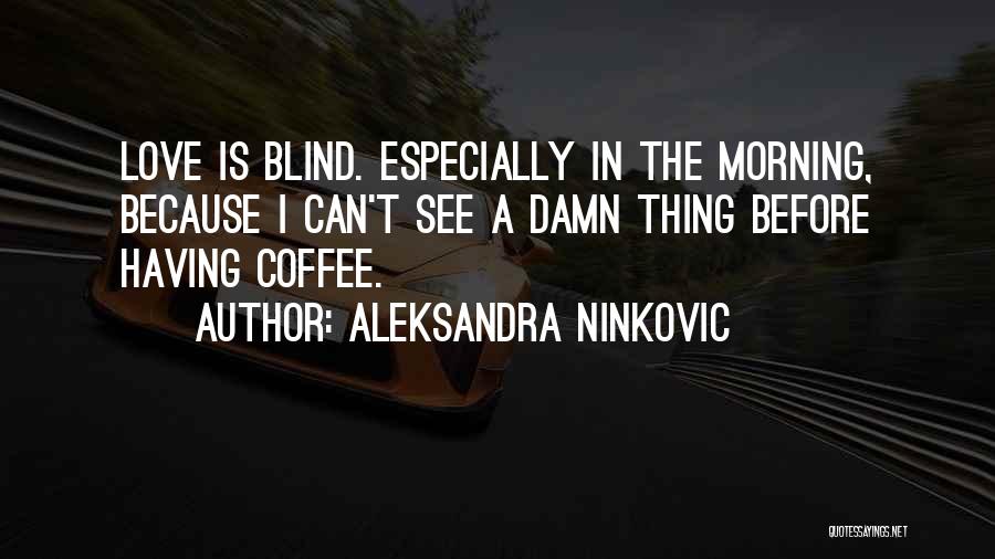 Aleksandra Ninkovic Quotes: Love Is Blind. Especially In The Morning, Because I Can't See A Damn Thing Before Having Coffee.