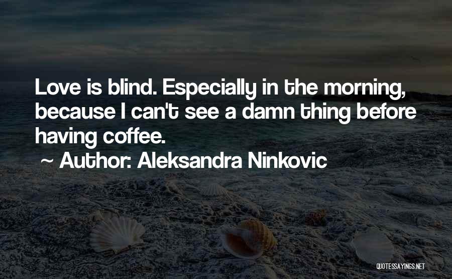 Aleksandra Ninkovic Quotes: Love Is Blind. Especially In The Morning, Because I Can't See A Damn Thing Before Having Coffee.