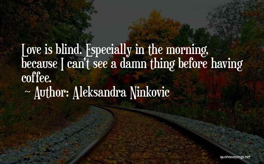 Aleksandra Ninkovic Quotes: Love Is Blind. Especially In The Morning, Because I Can't See A Damn Thing Before Having Coffee.