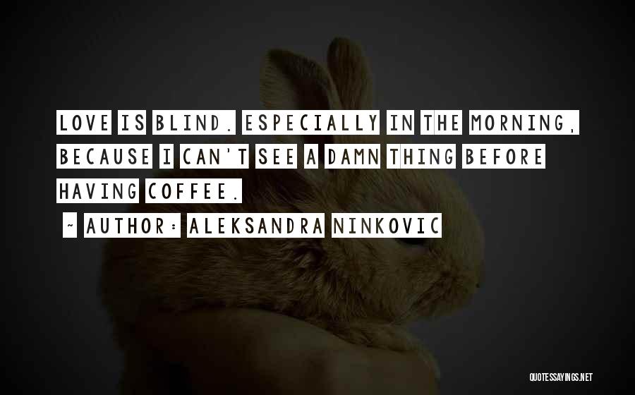 Aleksandra Ninkovic Quotes: Love Is Blind. Especially In The Morning, Because I Can't See A Damn Thing Before Having Coffee.