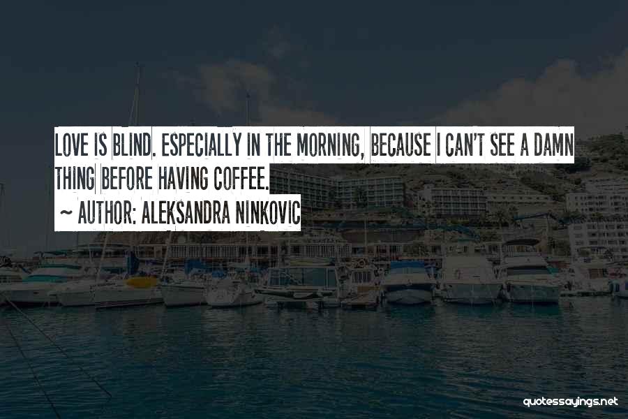 Aleksandra Ninkovic Quotes: Love Is Blind. Especially In The Morning, Because I Can't See A Damn Thing Before Having Coffee.