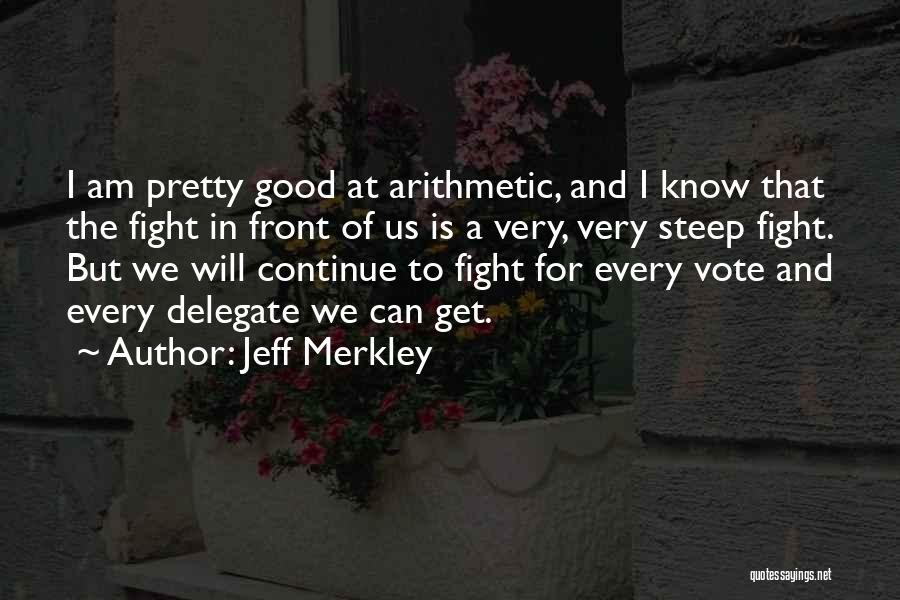 Jeff Merkley Quotes: I Am Pretty Good At Arithmetic, And I Know That The Fight In Front Of Us Is A Very, Very