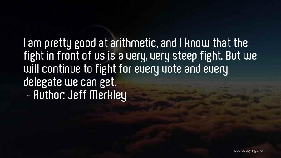 Jeff Merkley Quotes: I Am Pretty Good At Arithmetic, And I Know That The Fight In Front Of Us Is A Very, Very