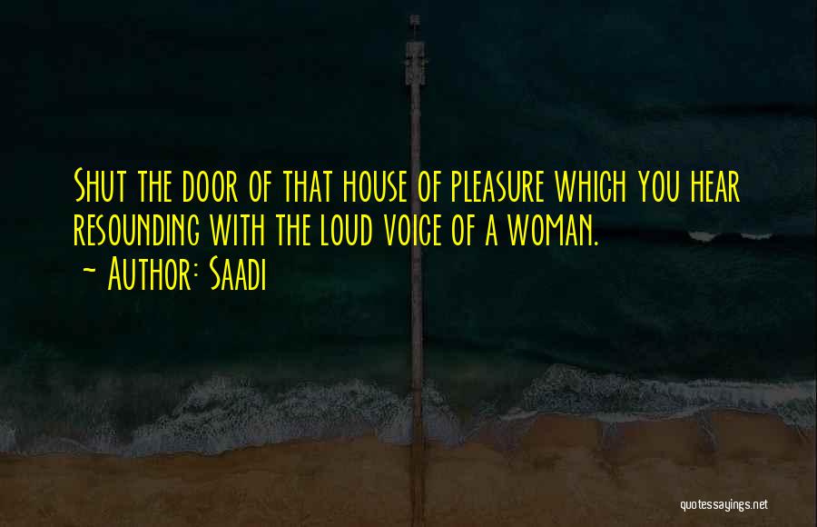 Saadi Quotes: Shut The Door Of That House Of Pleasure Which You Hear Resounding With The Loud Voice Of A Woman.