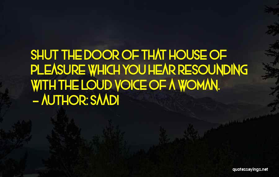 Saadi Quotes: Shut The Door Of That House Of Pleasure Which You Hear Resounding With The Loud Voice Of A Woman.