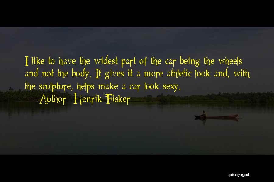 Henrik Fisker Quotes: I Like To Have The Widest Part Of The Car Being The Wheels And Not The Body. It Gives It