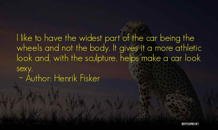 Henrik Fisker Quotes: I Like To Have The Widest Part Of The Car Being The Wheels And Not The Body. It Gives It