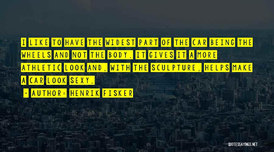 Henrik Fisker Quotes: I Like To Have The Widest Part Of The Car Being The Wheels And Not The Body. It Gives It