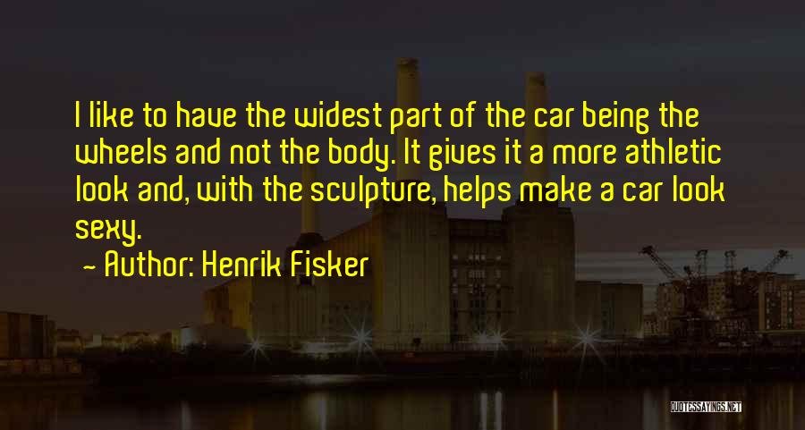 Henrik Fisker Quotes: I Like To Have The Widest Part Of The Car Being The Wheels And Not The Body. It Gives It