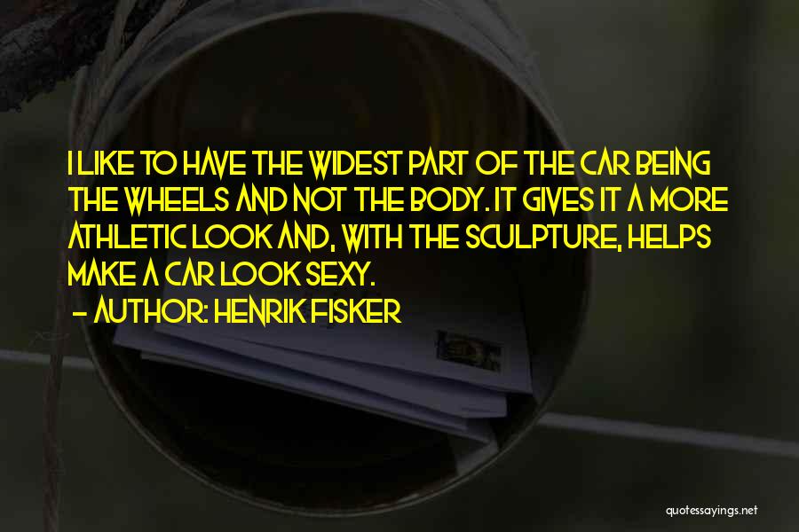 Henrik Fisker Quotes: I Like To Have The Widest Part Of The Car Being The Wheels And Not The Body. It Gives It