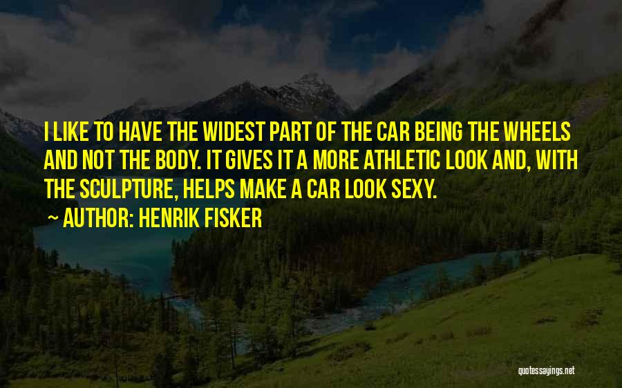 Henrik Fisker Quotes: I Like To Have The Widest Part Of The Car Being The Wheels And Not The Body. It Gives It