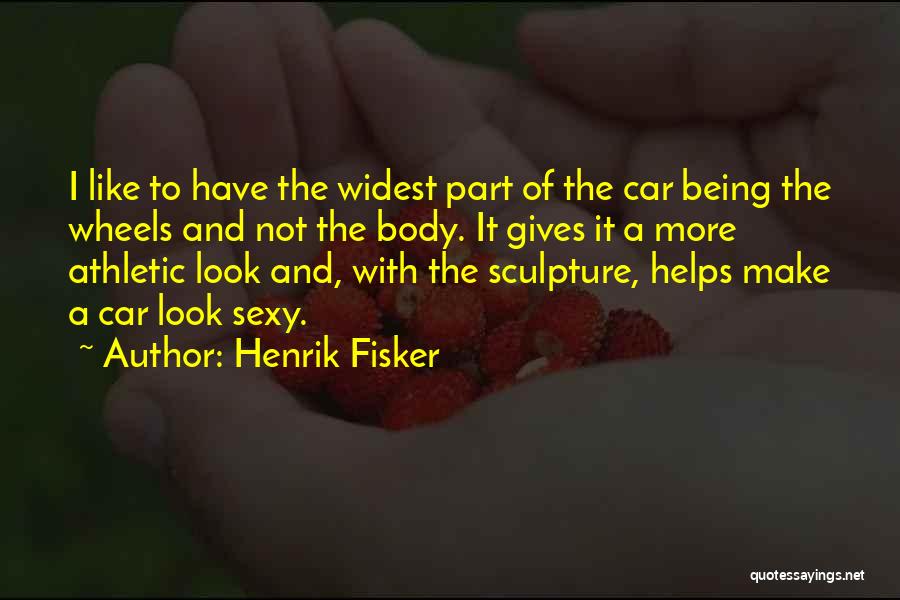 Henrik Fisker Quotes: I Like To Have The Widest Part Of The Car Being The Wheels And Not The Body. It Gives It