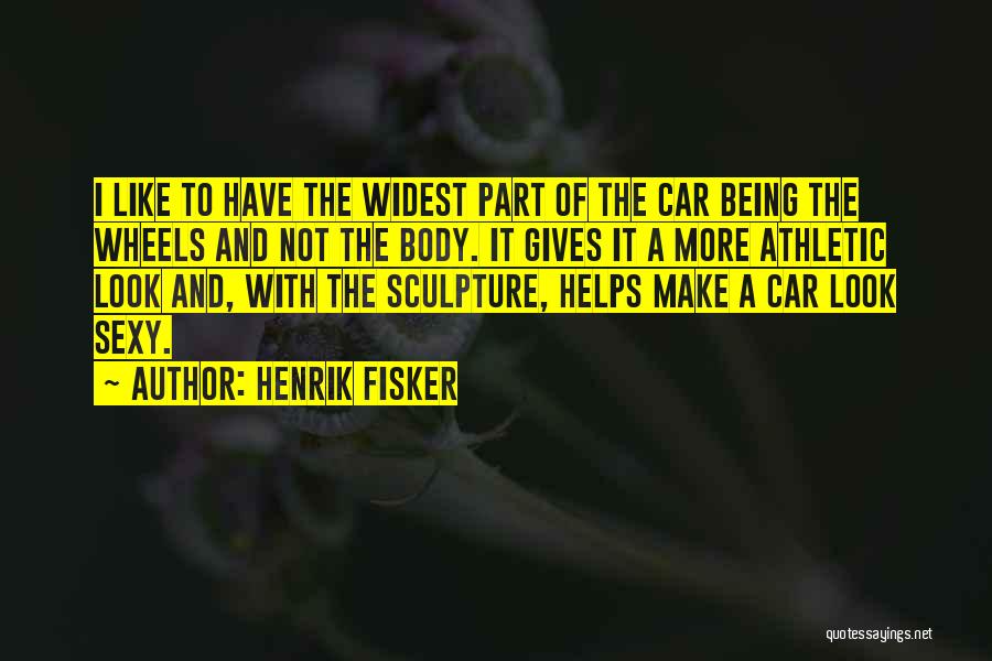 Henrik Fisker Quotes: I Like To Have The Widest Part Of The Car Being The Wheels And Not The Body. It Gives It