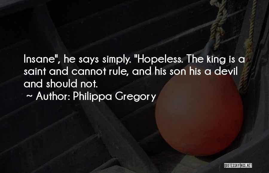 Philippa Gregory Quotes: Insane, He Says Simply. Hopeless. The King Is A Saint And Cannot Rule, And His Son His A Devil And