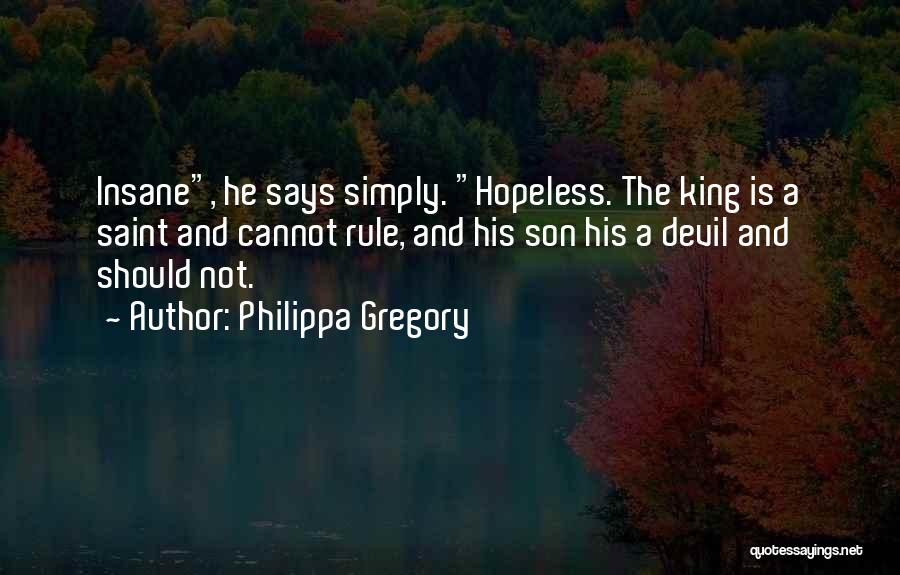 Philippa Gregory Quotes: Insane, He Says Simply. Hopeless. The King Is A Saint And Cannot Rule, And His Son His A Devil And