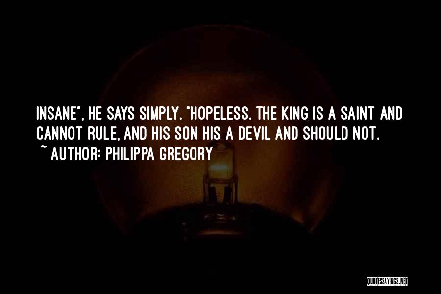 Philippa Gregory Quotes: Insane, He Says Simply. Hopeless. The King Is A Saint And Cannot Rule, And His Son His A Devil And