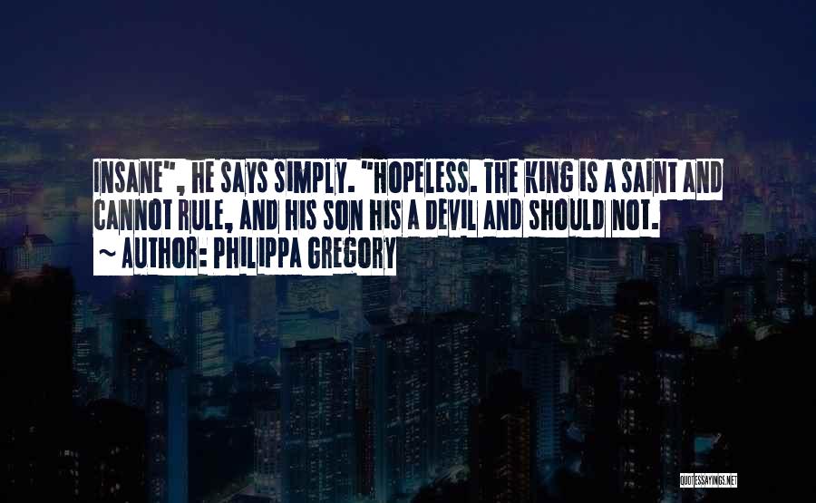 Philippa Gregory Quotes: Insane, He Says Simply. Hopeless. The King Is A Saint And Cannot Rule, And His Son His A Devil And