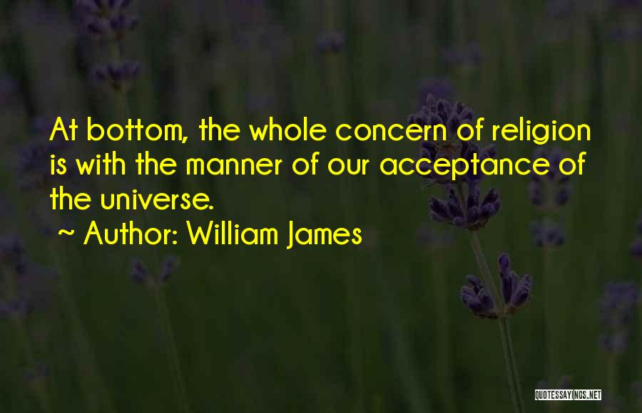 William James Quotes: At Bottom, The Whole Concern Of Religion Is With The Manner Of Our Acceptance Of The Universe.