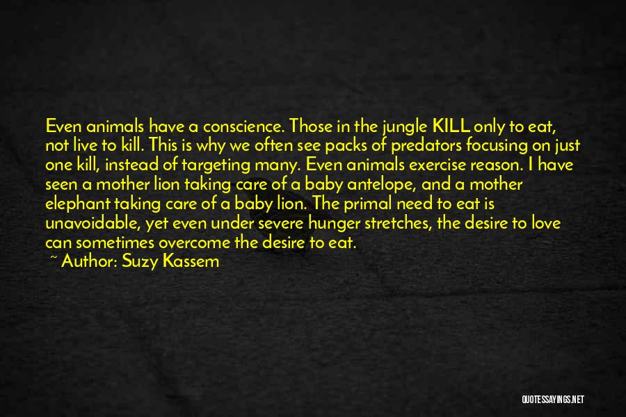 Suzy Kassem Quotes: Even Animals Have A Conscience. Those In The Jungle Kill Only To Eat, Not Live To Kill. This Is Why