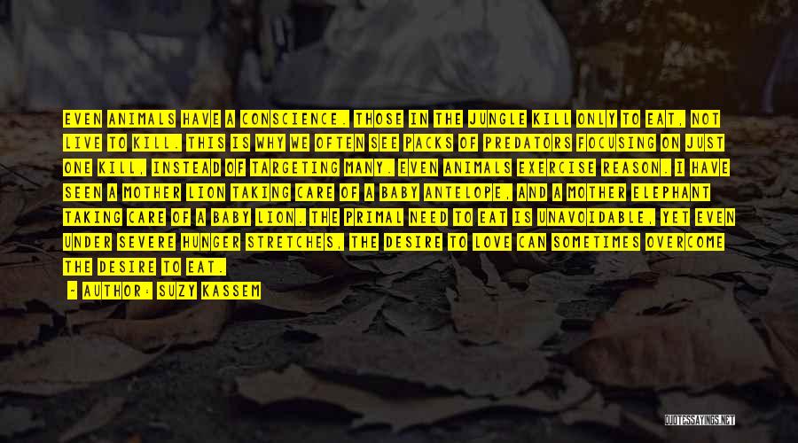 Suzy Kassem Quotes: Even Animals Have A Conscience. Those In The Jungle Kill Only To Eat, Not Live To Kill. This Is Why
