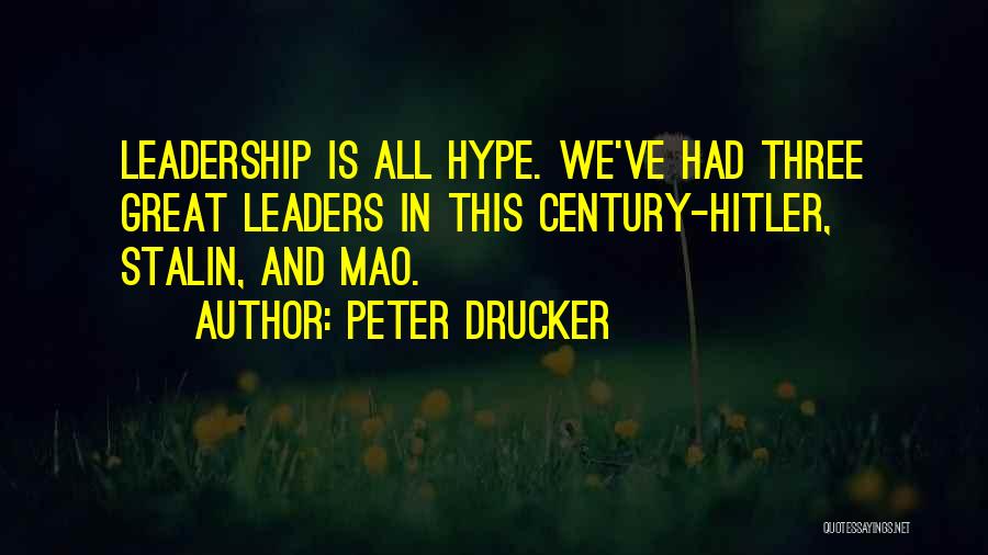 Peter Drucker Quotes: Leadership Is All Hype. We've Had Three Great Leaders In This Century-hitler, Stalin, And Mao.