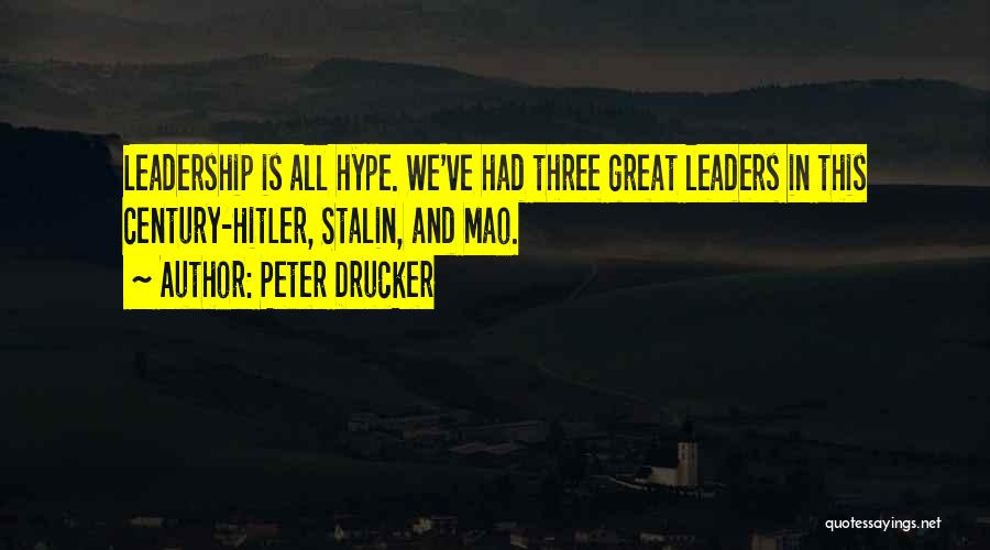 Peter Drucker Quotes: Leadership Is All Hype. We've Had Three Great Leaders In This Century-hitler, Stalin, And Mao.