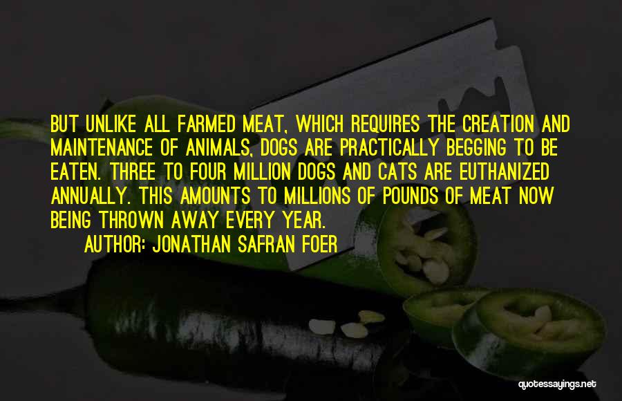 Jonathan Safran Foer Quotes: But Unlike All Farmed Meat, Which Requires The Creation And Maintenance Of Animals, Dogs Are Practically Begging To Be Eaten.