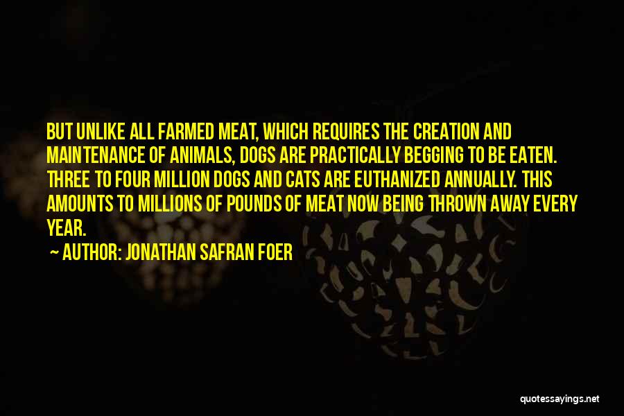 Jonathan Safran Foer Quotes: But Unlike All Farmed Meat, Which Requires The Creation And Maintenance Of Animals, Dogs Are Practically Begging To Be Eaten.