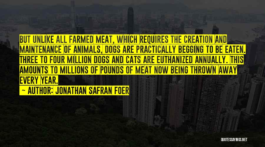 Jonathan Safran Foer Quotes: But Unlike All Farmed Meat, Which Requires The Creation And Maintenance Of Animals, Dogs Are Practically Begging To Be Eaten.