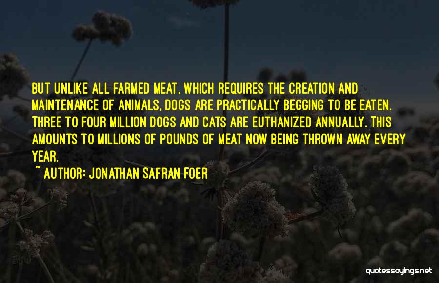 Jonathan Safran Foer Quotes: But Unlike All Farmed Meat, Which Requires The Creation And Maintenance Of Animals, Dogs Are Practically Begging To Be Eaten.