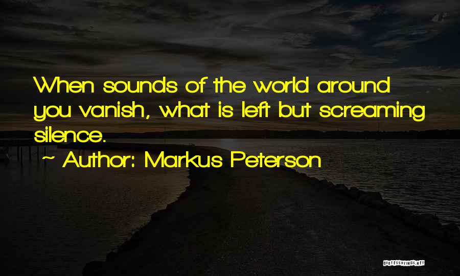 Markus Peterson Quotes: When Sounds Of The World Around You Vanish, What Is Left But Screaming Silence.