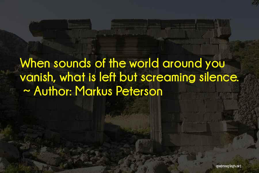 Markus Peterson Quotes: When Sounds Of The World Around You Vanish, What Is Left But Screaming Silence.