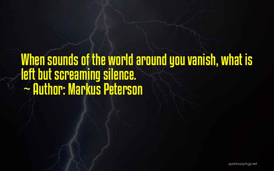 Markus Peterson Quotes: When Sounds Of The World Around You Vanish, What Is Left But Screaming Silence.