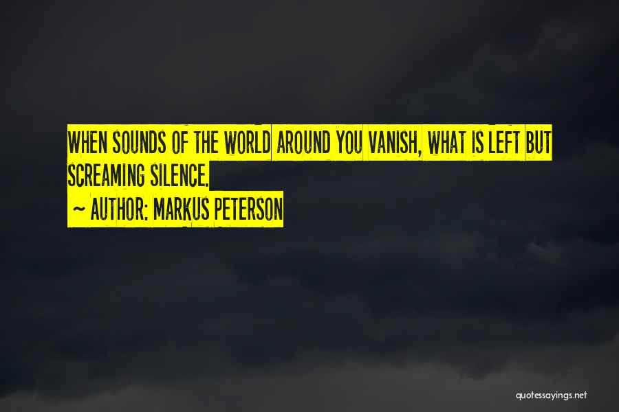 Markus Peterson Quotes: When Sounds Of The World Around You Vanish, What Is Left But Screaming Silence.