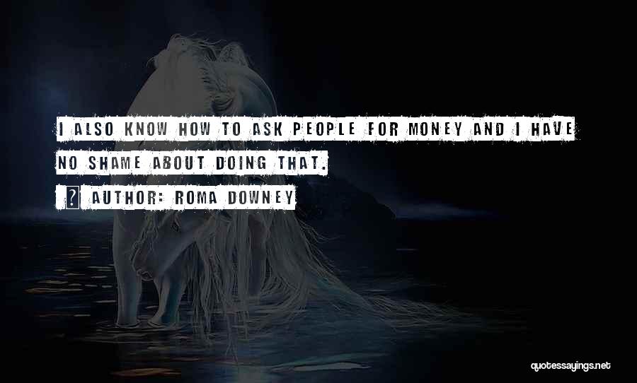 Roma Downey Quotes: I Also Know How To Ask People For Money And I Have No Shame About Doing That.