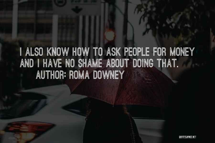 Roma Downey Quotes: I Also Know How To Ask People For Money And I Have No Shame About Doing That.