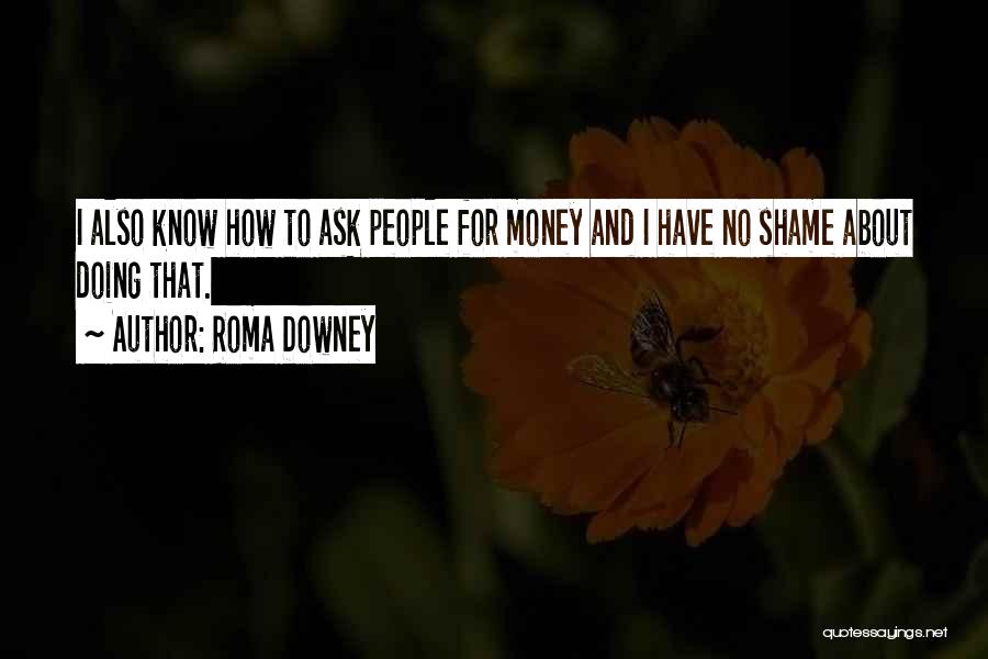 Roma Downey Quotes: I Also Know How To Ask People For Money And I Have No Shame About Doing That.