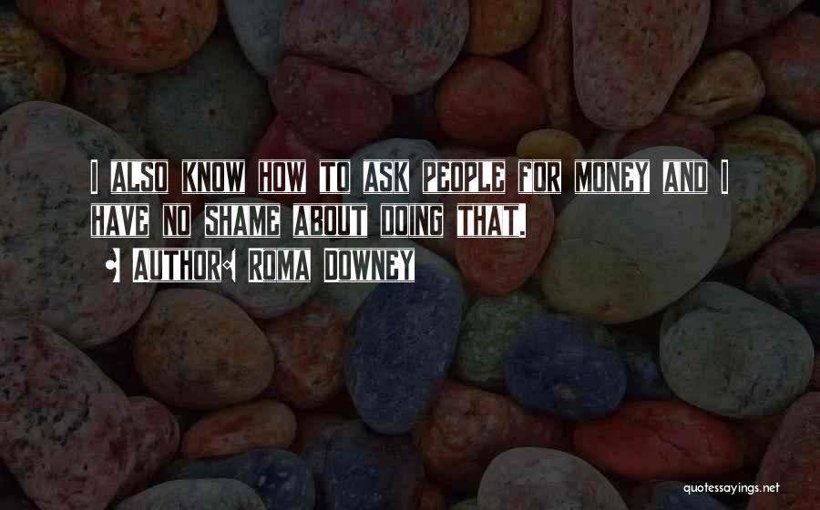 Roma Downey Quotes: I Also Know How To Ask People For Money And I Have No Shame About Doing That.