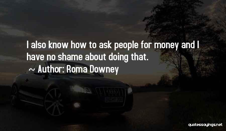 Roma Downey Quotes: I Also Know How To Ask People For Money And I Have No Shame About Doing That.