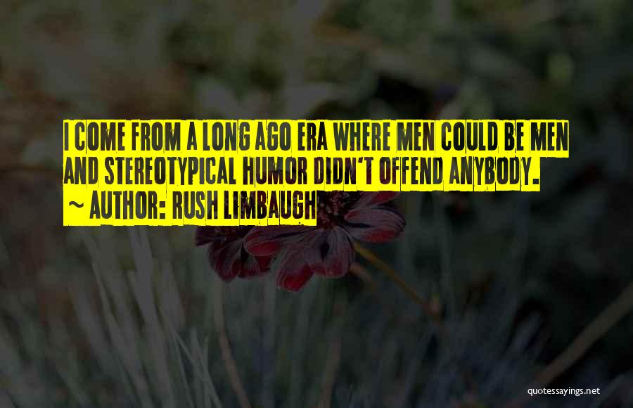 Rush Limbaugh Quotes: I Come From A Long Ago Era Where Men Could Be Men And Stereotypical Humor Didn't Offend Anybody.